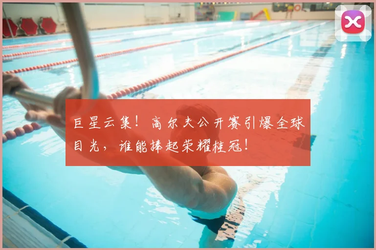 巨星云集!高尔夫公开赛引爆全球目光,谁能捧起荣耀桂冠!
