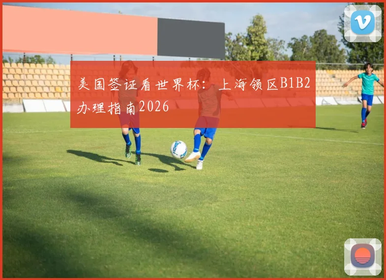 美国签证看世界杯：上海领区B1B2办理指南2026
