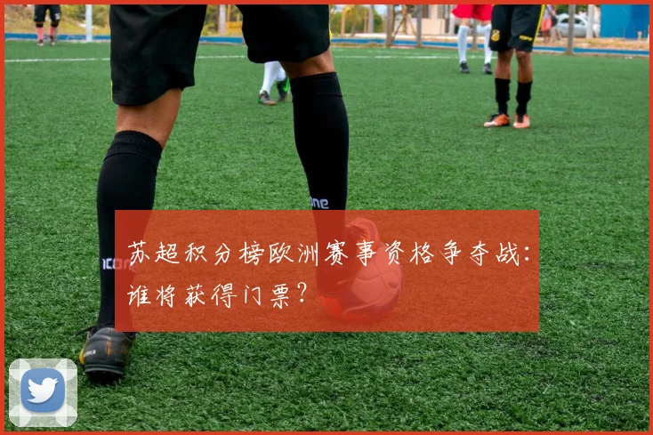 苏超积分榜欧洲赛事资格争夺战:谁将获得门票?