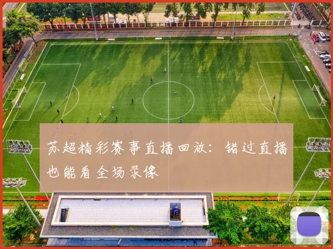 苏超精彩赛事直播回放:错过直播也能看全场录像
