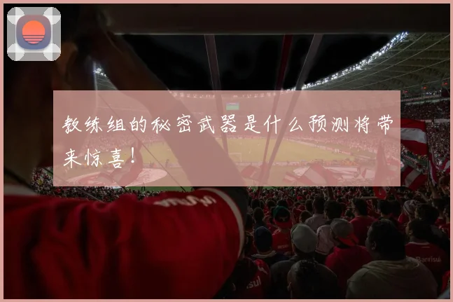 教练组的秘密武器是什么预测将带来惊喜！
