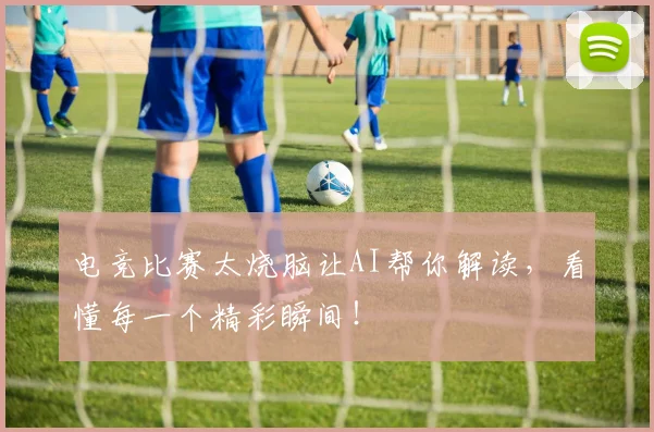 电竞比赛太烧脑让AI帮你解读,看懂每一个精彩瞬间!