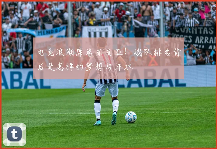 电竞浪潮席卷东南亚!战队排名背后是怎样的梦想与汗水