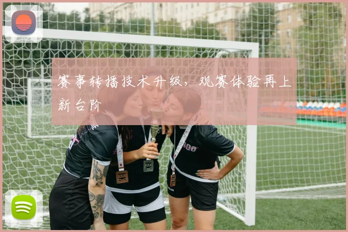 赛事转播技术升级,观赛体验再上新台阶