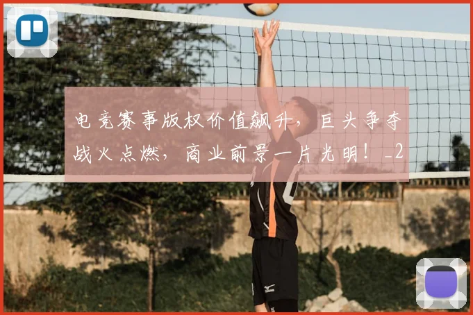 电竞赛事版权价值飙升，巨头争夺战火点燃，商业前景一片光明！_20260526090137