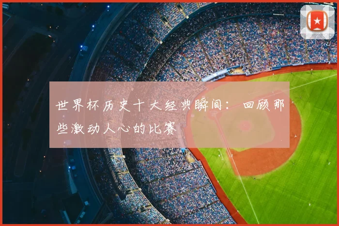 世界杯历史十大经典瞬间:回顾那些激动人心的比赛