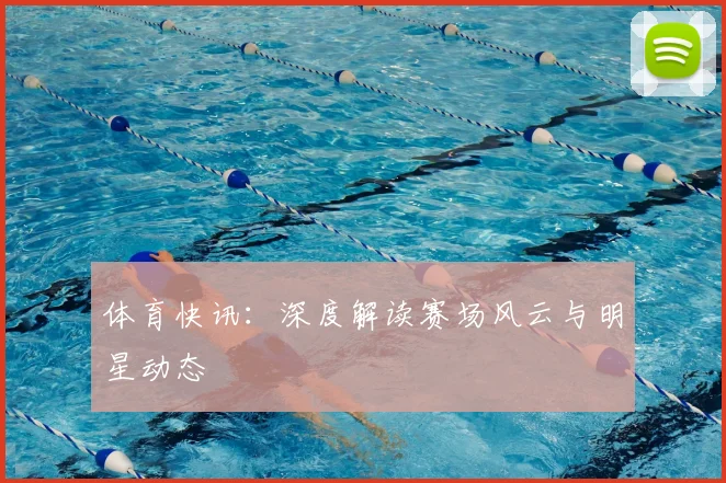体育快讯：深度解读赛场风云与明星动态