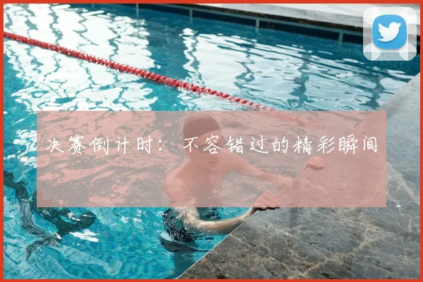 决赛倒计时：不容错过的精彩瞬间