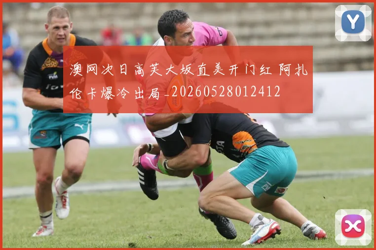 澳网次日高芙大坂直美开门红 阿扎伦卡爆冷出局_20260528012412