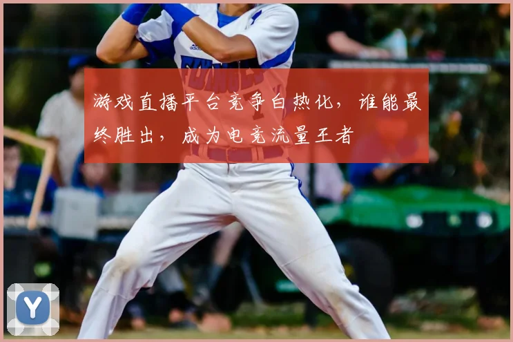 游戏直播平台竞争白热化,谁能最终胜出,成为电竞流量王者