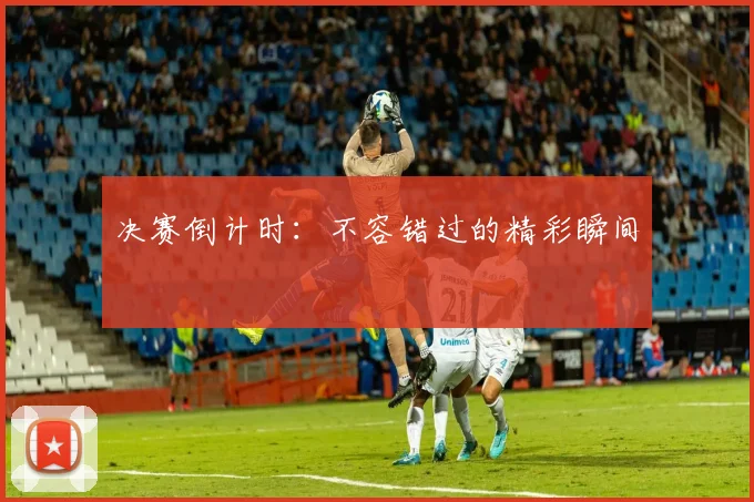 决赛倒计时：不容错过的精彩瞬间