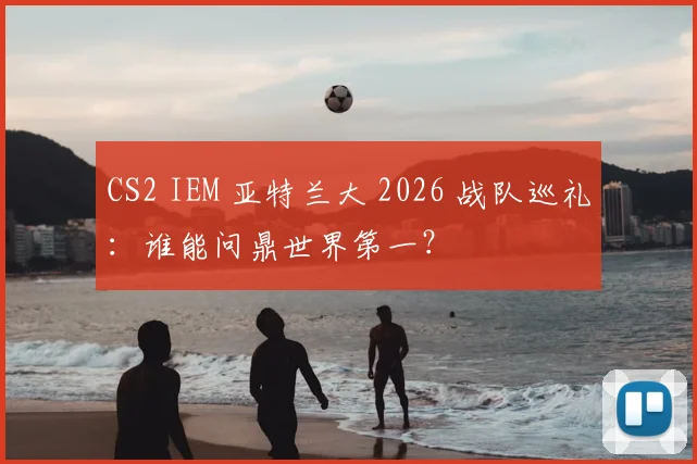 CS2 IEM 亚特兰大 2026 战队巡礼:谁能问鼎世界第一?