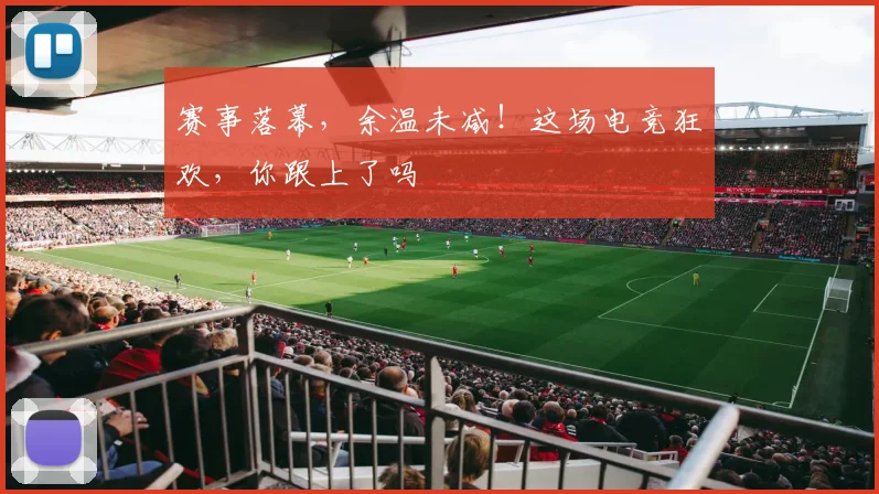 赛事落幕,余温未减!这场电竞狂欢,你跟上了吗
