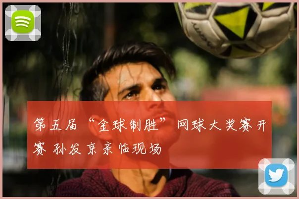 第五届“金球制胜”网球大奖赛开赛 孙发京亲临现场