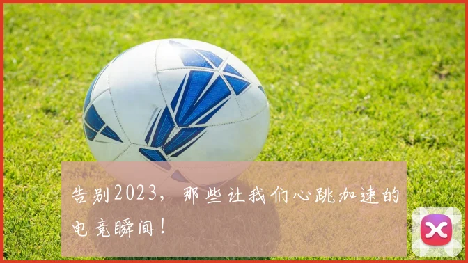 告别2023，那些让我们心跳加速的电竞瞬间！