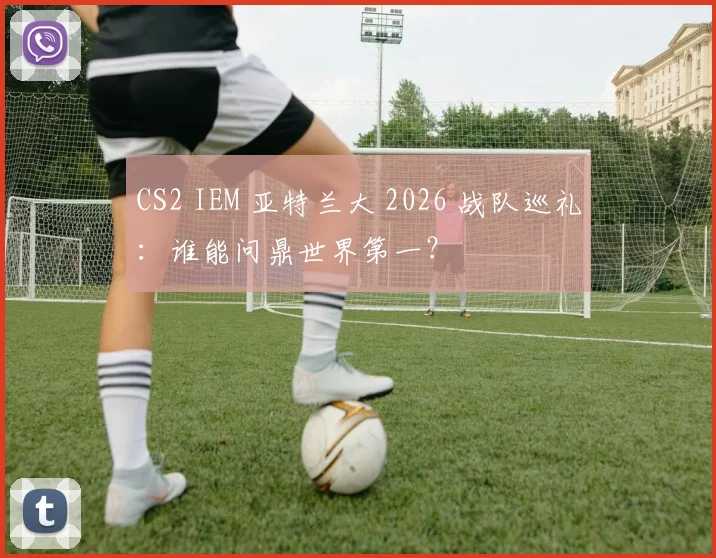 CS2 IEM 亚特兰大 2026 战队巡礼:谁能问鼎世界第一?