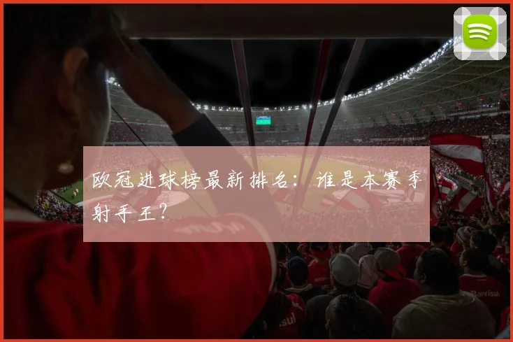欧冠进球榜最新排名：谁是本赛季射手王？