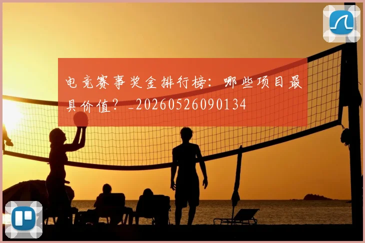 电竞赛事奖金排行榜：哪些项目最具价值？_20260526090134