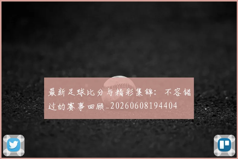 最新足球比分与精彩集锦：不容错过的赛事回顾_20260608194404