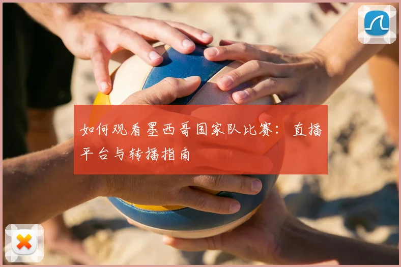 如何观看墨西哥国家队比赛：直播平台与转播指南