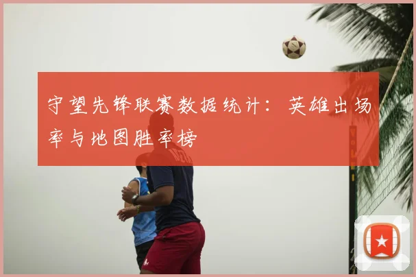 守望先锋联赛数据统计:英雄出场率与地图胜率榜