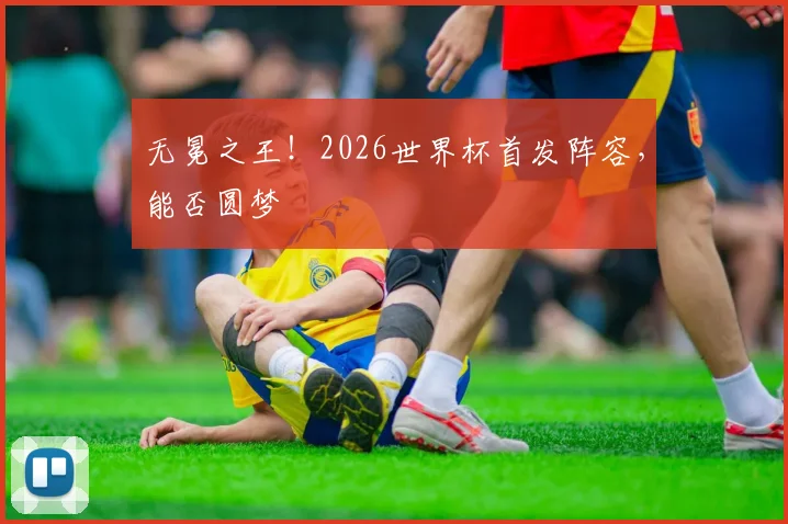 无冕之王!2026世界杯首发阵容,能否圆梦