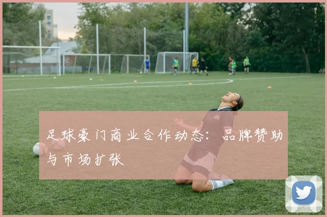 足球豪门商业合作动态：品牌赞助与市场扩张
