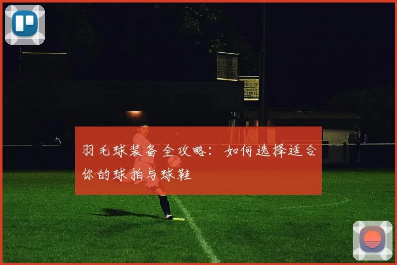 羽毛球装备全攻略：如何选择适合你的球拍与球鞋