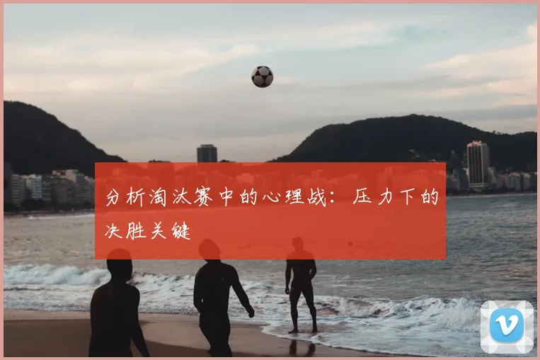 分析淘汰赛中的心理战:压力下的决胜关键