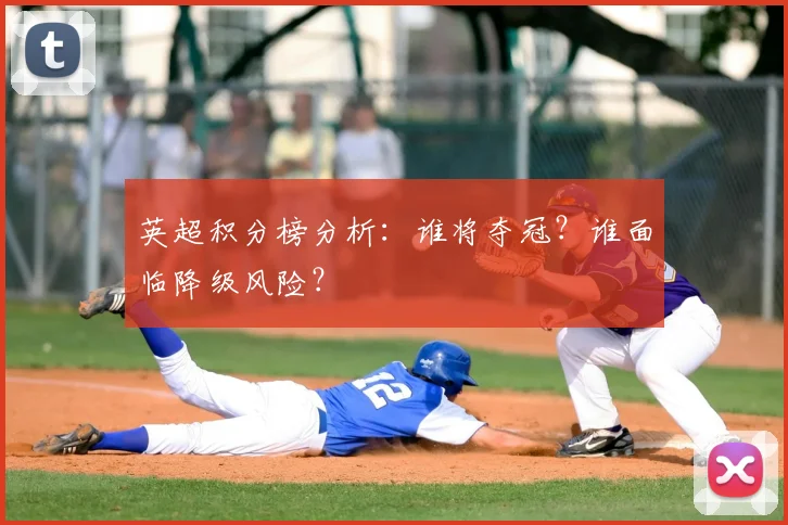 英超积分榜分析：谁将夺冠？谁面临降级风险？