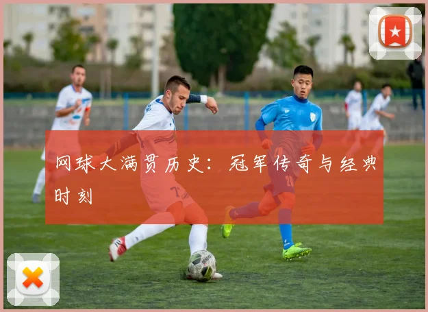 网球大满贯历史：冠军传奇与经典时刻