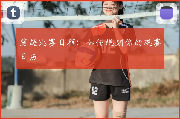 楚超比赛日程:如何规划你的观赛日历