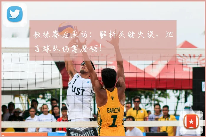 教练赛后采访：解析关键失误，坦言球队仍需磨砺！