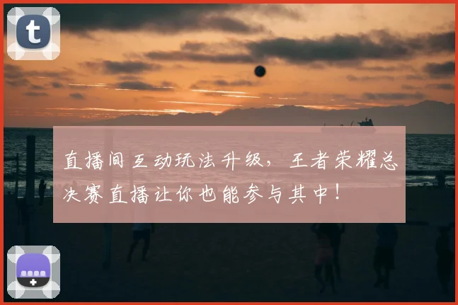 直播间互动玩法升级，王者荣耀总决赛直播让你也能参与其中！