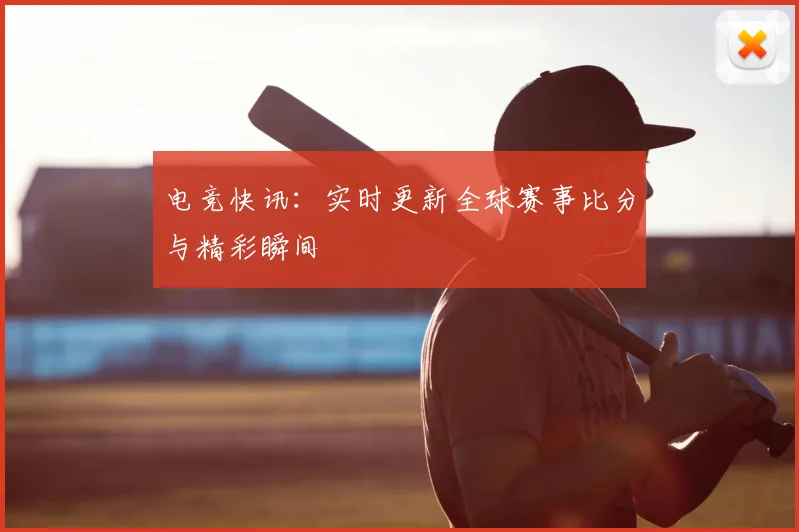 电竞快讯：实时更新全球赛事比分与精彩瞬间