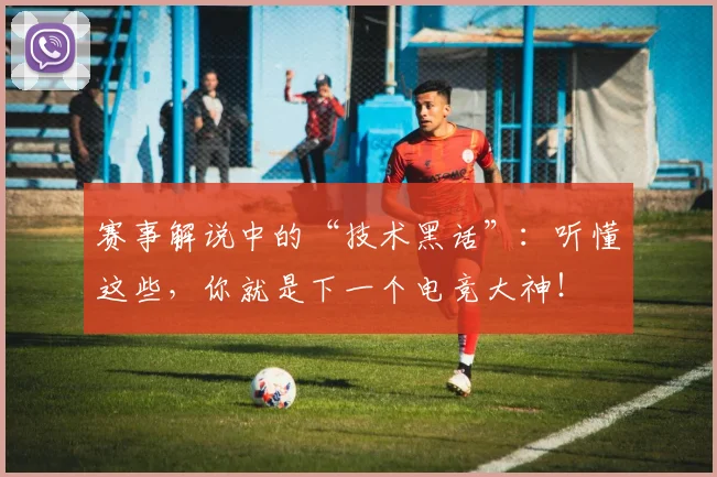 赛事解说中的“技术黑话”:听懂这些,你就是下一个电竞大神!