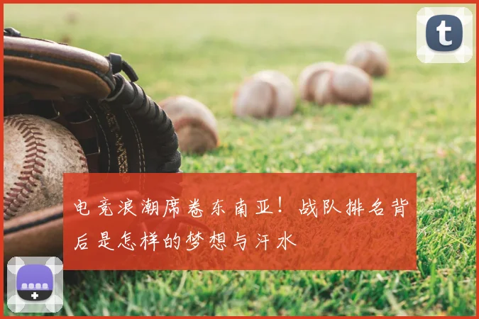 电竞浪潮席卷东南亚!战队排名背后是怎样的梦想与汗水