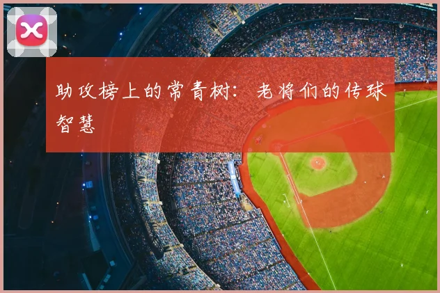 助攻榜上的常青树：老将们的传球智慧