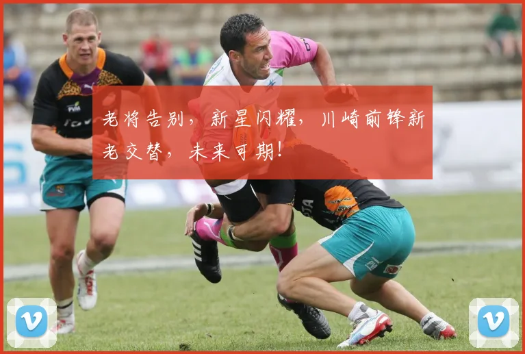 老将告别，新星闪耀，川崎前锋新老交替，未来可期！