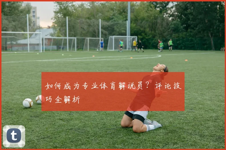 如何成为专业体育解说员?评论技巧全解析