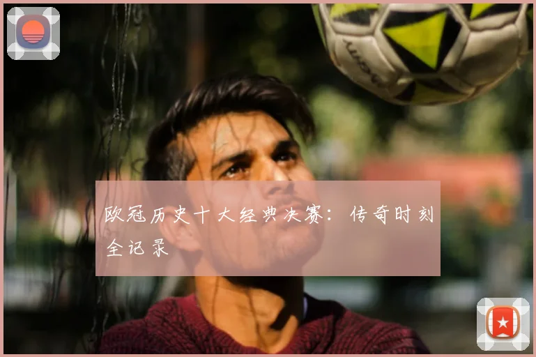 欧冠历史十大经典决赛：传奇时刻全记录