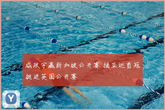 咸政宇赢新加坡公开赛 摘亚巡首冠挺进英国公开赛