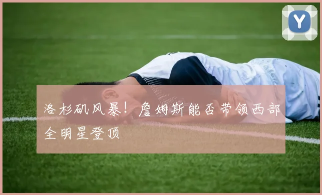 洛杉矶风暴!詹姆斯能否带领西部全明星登顶