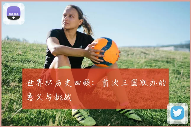 世界杯历史回顾:首次三国联办的意义与挑战