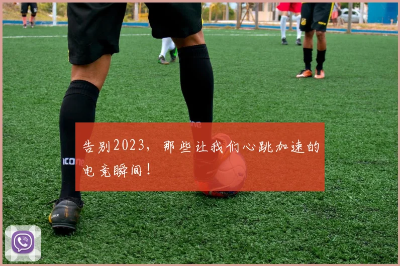 告别2023,那些让我们心跳加速的电竞瞬间!
