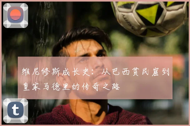 维尼修斯成长史：从巴西贫民窟到皇家马德里的传奇之路
