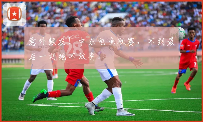 意外频发！中东电竞联赛，不到最后一刻绝不放弃！