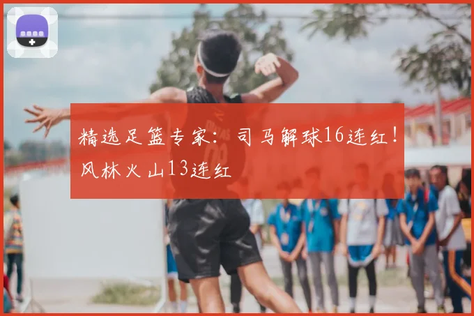 精选足篮专家：司马解球16连红！风林火山13连红