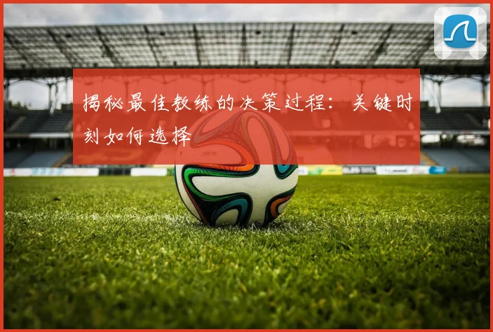 揭秘最佳教练的决策过程:关键时刻如何选择