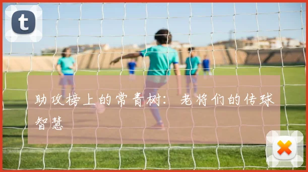 助攻榜上的常青树：老将们的传球智慧